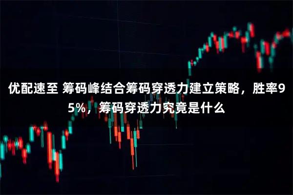 优配速至 筹码峰结合筹码穿透力建立策略，胜率95%，筹码穿透力究竟是什么