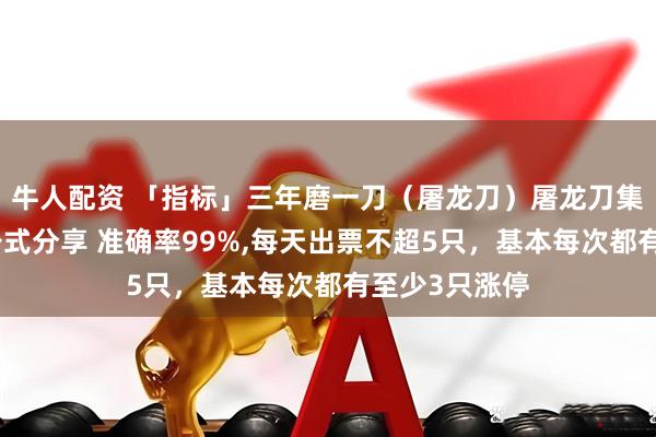牛人配资 「指标」三年磨一刀（屠龙刀）屠龙刀集合竞价选股公式分享 准确率99%,每天出票不超5只，基本每次都有至少3只涨停