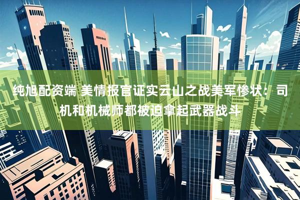 纯旭配资端 美情报官证实云山之战美军惨状：司机和机械师都被迫拿起武器战斗