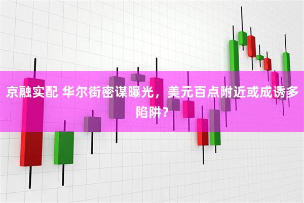 京融实配 华尔街密谋曝光，美元百点附近或成诱多陷阱？