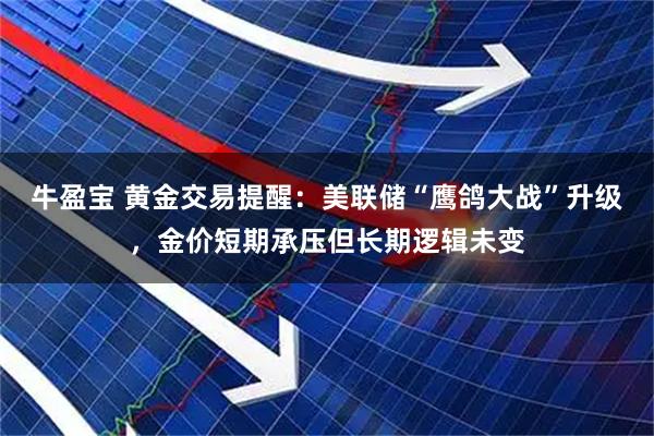 牛盈宝 黄金交易提醒：美联储“鹰鸽大战”升级，金价短期承压但长期逻辑未变