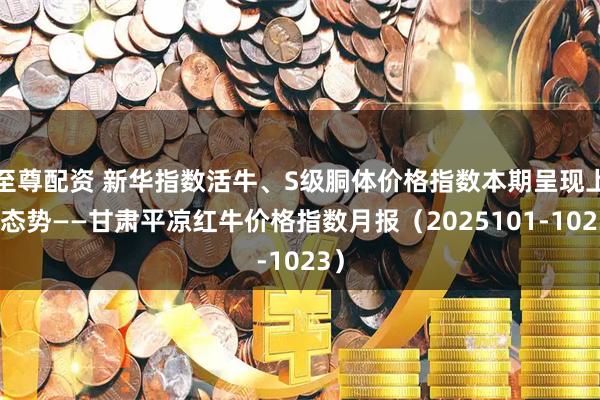至尊配资 新华指数活牛、S级胴体价格指数本期呈现上涨态势——甘肃平凉红牛价格指数月报（2025101-1023）