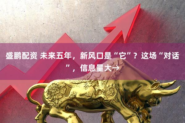 盛鹏配资 未来五年，新风口是“它”？这场“对话”，信息量大→