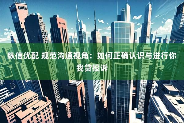 纵信优配 规范沟通视角：如何正确认识与进行你我贷投诉