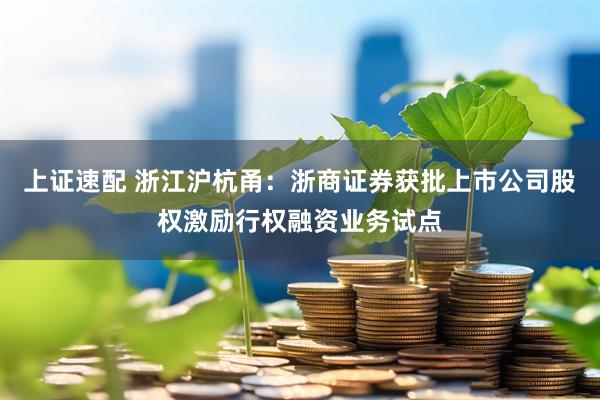 上证速配 浙江沪杭甬：浙商证券获批上市公司股权激励行权融资业务试点