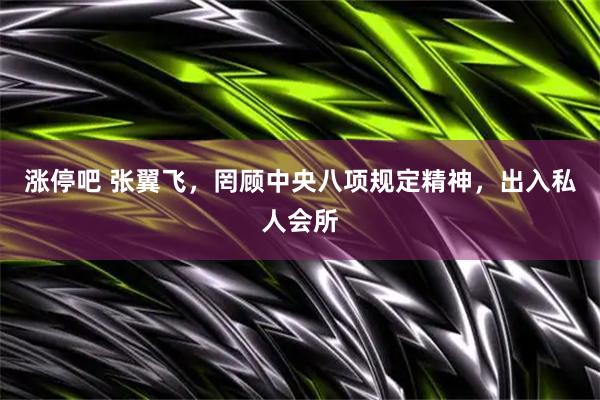 涨停吧 张翼飞，罔顾中央八项规定精神，出入私人会所