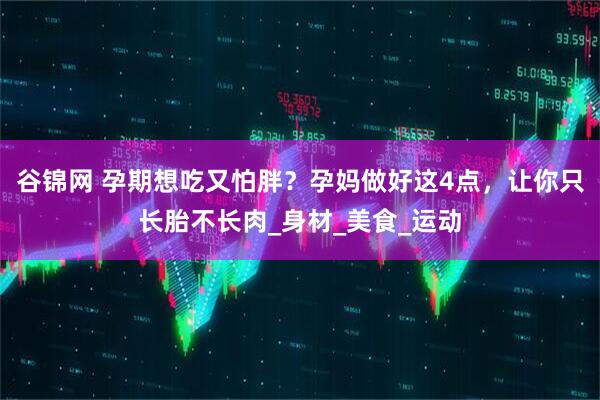 谷锦网 孕期想吃又怕胖？孕妈做好这4点，让你只长胎不长肉_身材_美食_运动