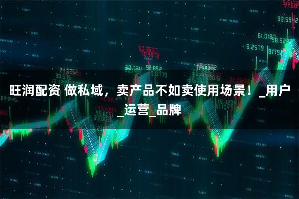旺润配资 做私域，卖产品不如卖使用场景！_用户_运营_品牌